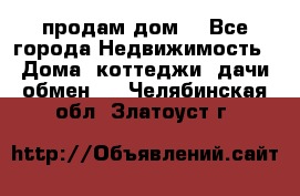 продам дом. - Все города Недвижимость » Дома, коттеджи, дачи обмен   . Челябинская обл.,Златоуст г.